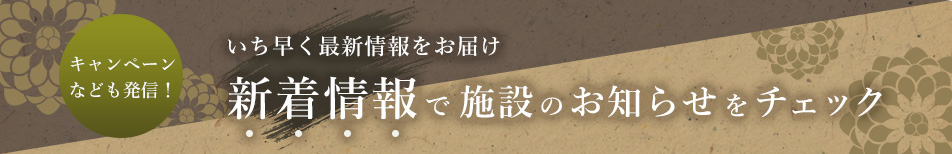 キャンペーンなども発信！ いち早く最新情報をお届け 新着情報で施設のお知らせをチェック