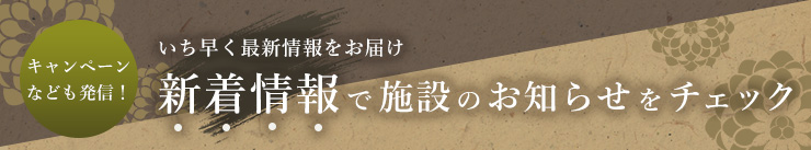 キャンペーンなども発信！ いち早く最新情報をお届け 新着情報で施設のお知らせをチェック